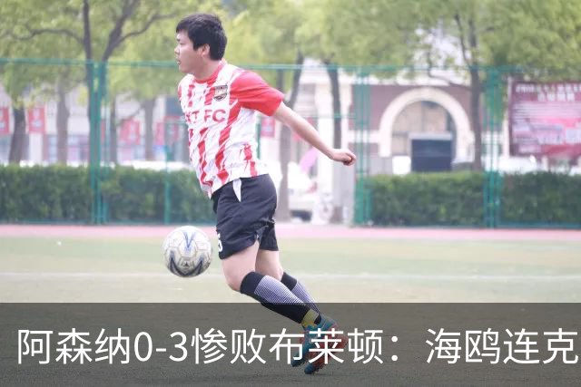 阿森纳0-3惨败布莱顿：海鸥连克三届冠军太恐怖